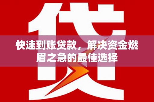卫辉快速到账贷款，解决资金燃眉之急的最佳选择