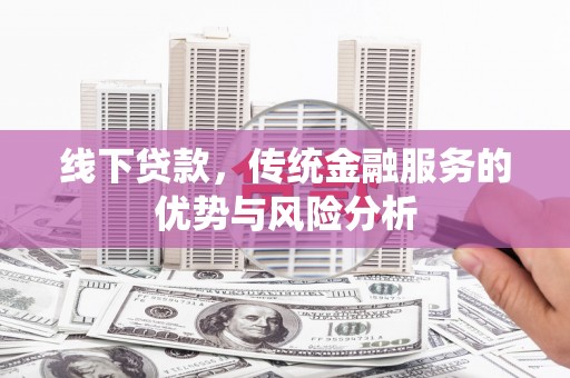 卫辉线下贷款，传统金融服务的优势与风险分析