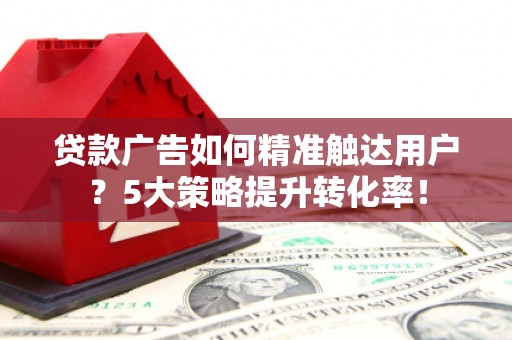 卫辉贷款广告如何精准触达用户？5大策略提升转化率！