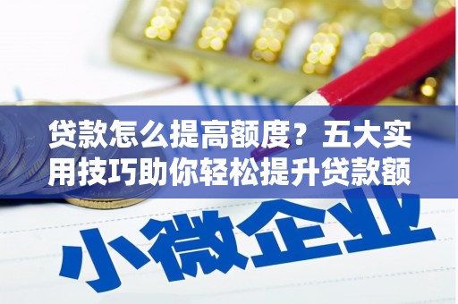 卫辉贷款怎么提高额度？五大实用技巧助你轻松提升贷款额度