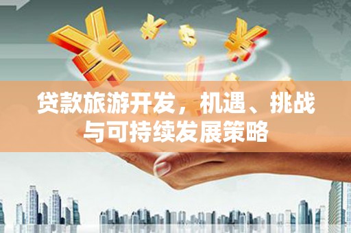 卫辉贷款旅游开发，机遇、挑战与可持续发展策略