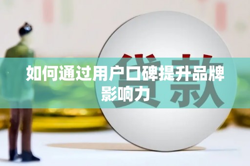 卫辉如何通过用户口碑提升品牌影响力