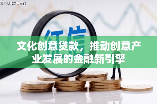 卫辉文化创意贷款，推动创意产业发展的金融新引擎