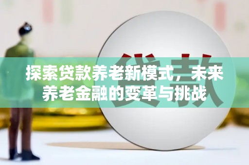 卫辉探索贷款养老新模式，未来养老金融的变革与挑战