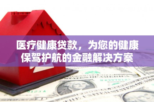 卫辉医疗健康贷款，为您的健康保驾护航的金融解决方案