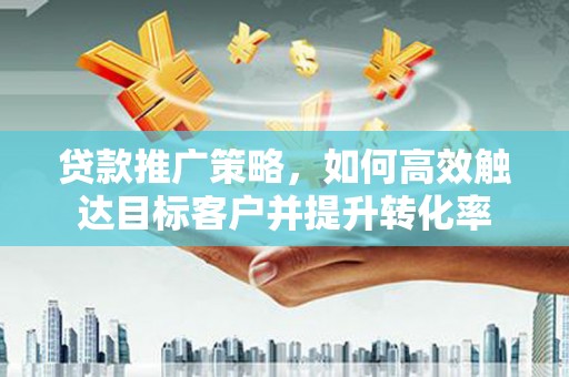 卫辉贷款推广策略，如何高效触达目标客户并提升转化率