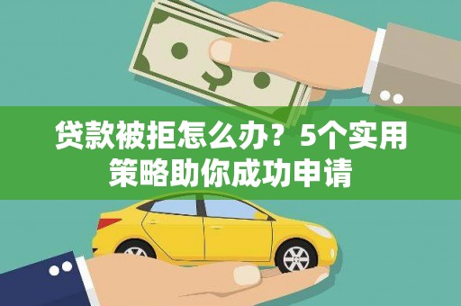 卫辉贷款被拒怎么办？5个实用策略助你成功申请