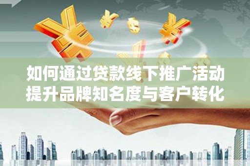 卫辉如何通过贷款线下推广活动提升品牌知名度与客户转化率