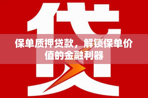 卫辉保单质押贷款，解锁保单价值的金融利器