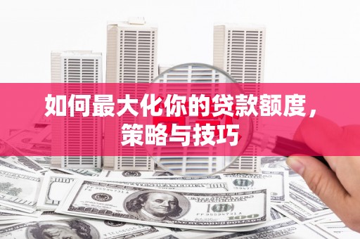 卫辉如何最大化你的贷款额度，策略与技巧