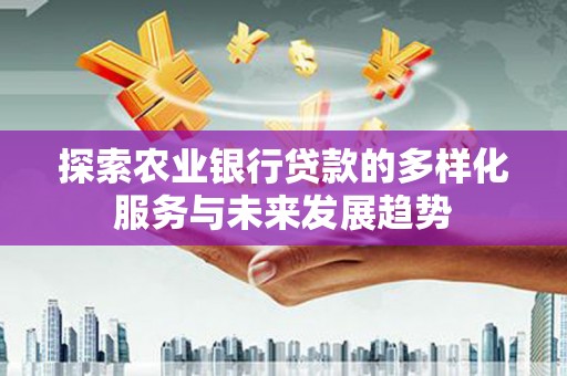 卫辉探索农业银行贷款的多样化服务与未来发展趋势