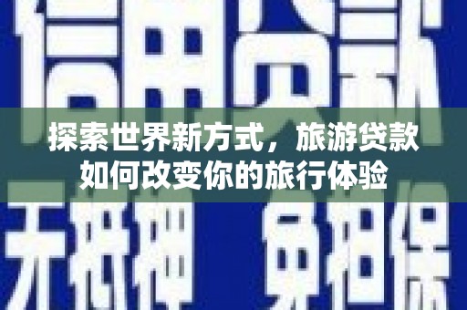 卫辉探索世界新方式，旅游贷款如何改变你的旅行体验