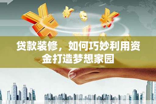 卫辉贷款装修，如何巧妙利用资金打造梦想家园