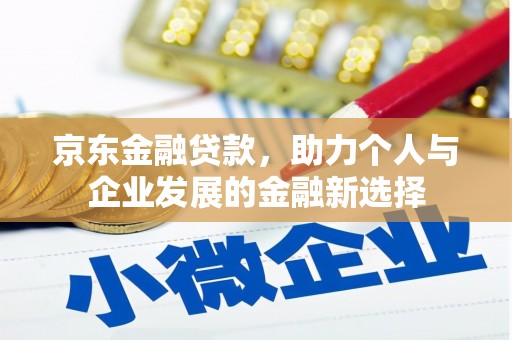 卫辉京东金融贷款，助力个人与企业发展的金融新选择