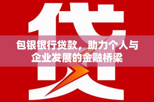 卫辉包银银行贷款，助力个人与企业发展的金融桥梁