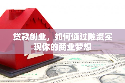 卫辉贷款创业，如何通过融资实现你的商业梦想