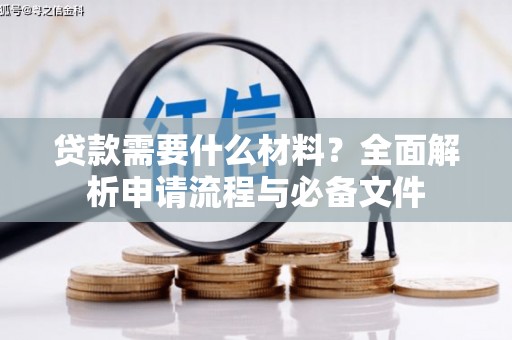 卫辉贷款需要什么材料？全面解析申请流程与必备文件