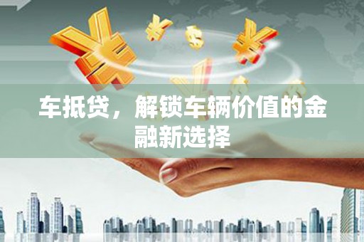 卫辉车抵贷，解锁车辆价值的金融新选择