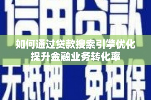 卫辉如何通过贷款搜索引擎优化提升金融业务转化率
