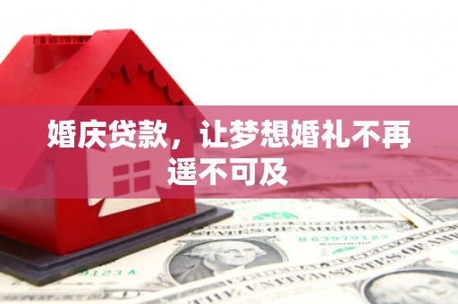 卫辉婚庆贷款，让梦想婚礼不再遥不可及
