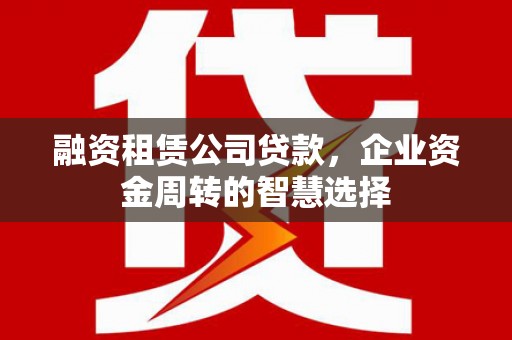 卫辉融资租赁公司贷款，企业资金周转的智慧选择