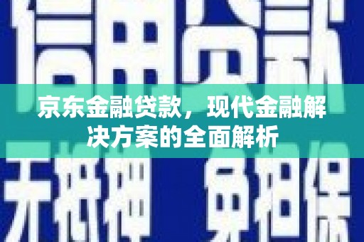 卫辉京东金融贷款，现代金融解决方案的全面解析
