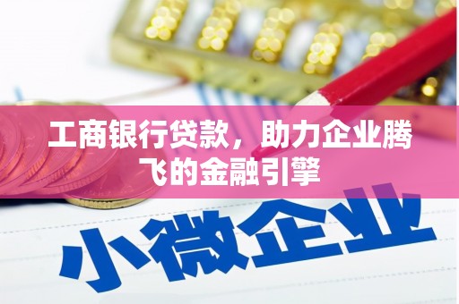卫辉工商银行贷款，助力企业腾飞的金融引擎