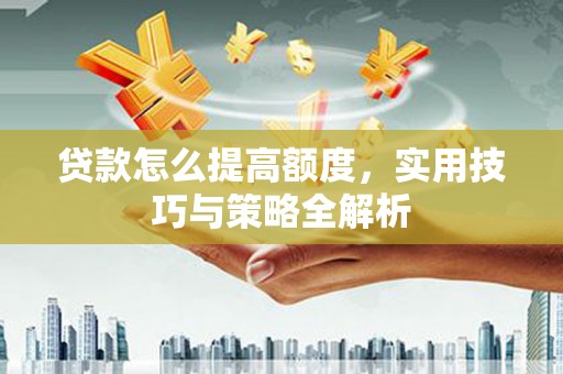 卫辉贷款怎么提高额度，实用技巧与策略全解析