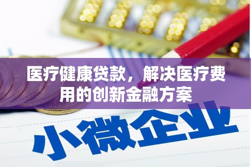 卫辉医疗健康贷款，解决医疗费用的创新金融方案