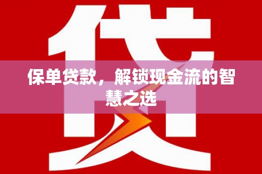 卫辉保单贷款，解锁现金流的智慧之选