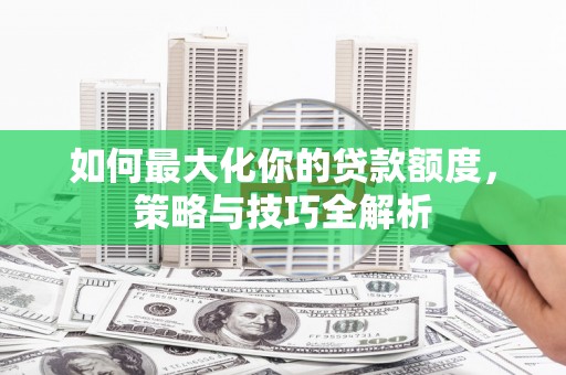 卫辉如何最大化你的贷款额度，策略与技巧全解析