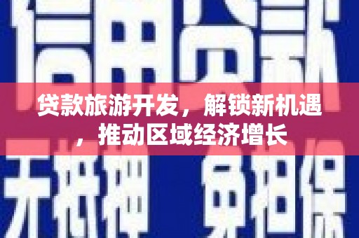 卫辉贷款旅游开发，解锁新机遇，推动区域经济增长