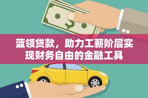 卫辉蓝领贷款，助力工薪阶层实现财务自由的金融工具