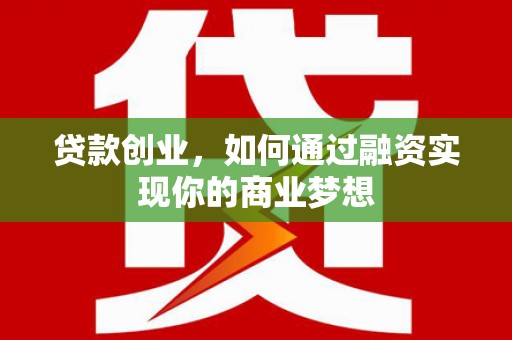 卫辉贷款创业，如何通过融资实现你的商业梦想