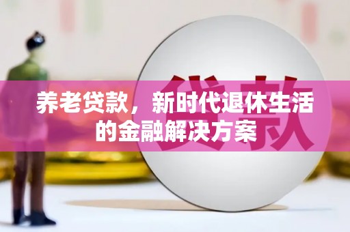 卫辉养老贷款，新时代退休生活的金融解决方案