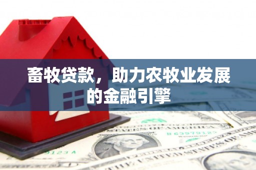 卫辉畜牧贷款，助力农牧业发展的金融引擎