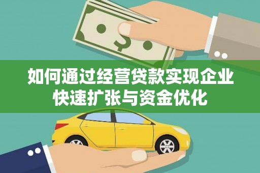 卫辉如何通过经营贷款实现企业快速扩张与资金优化