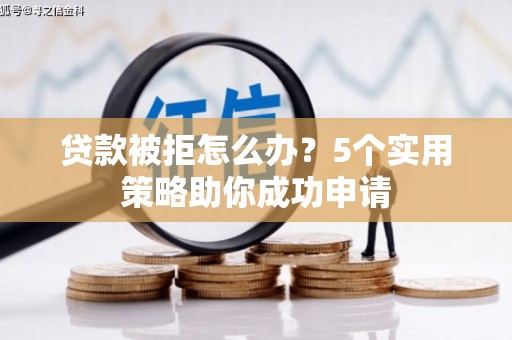卫辉贷款被拒怎么办？5个实用策略助你成功申请
