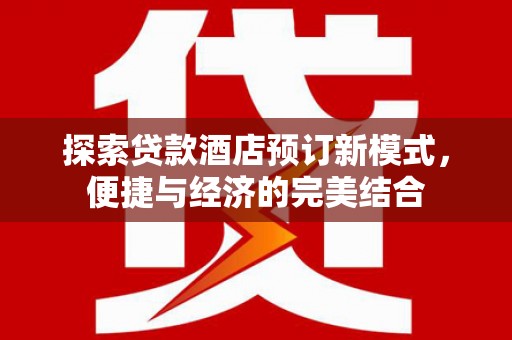 卫辉探索贷款酒店预订新模式，便捷与经济的完美结合