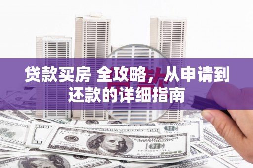 卫辉贷款买房 全攻略，从申请到还款的详细指南