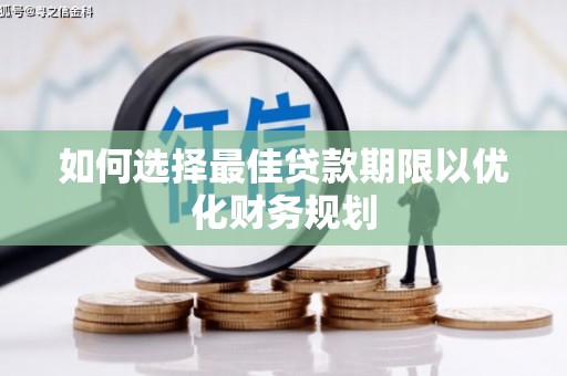 卫辉如何选择最佳贷款期限以优化财务规划