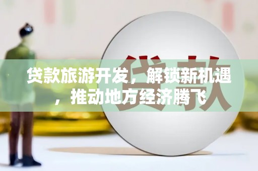 卫辉贷款旅游开发，解锁新机遇，推动地方经济腾飞
