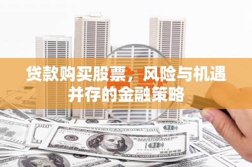 卫辉贷款购买股票，风险与机遇并存的金融策略
