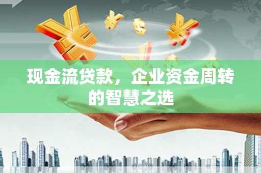 卫辉现金流贷款，企业资金周转的智慧之选