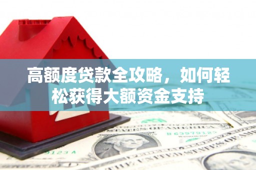 卫辉高额度贷款全攻略，如何轻松获得大额资金支持