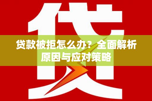 卫辉贷款被拒怎么办？全面解析原因与应对策略