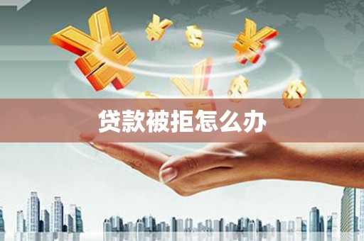 卫辉贷款被拒怎么办
