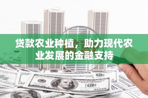 卫辉贷款农业种植，助力现代农业发展的金融支持